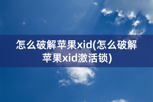 怎么破解苹果xid(怎么破解苹果xid激活锁)