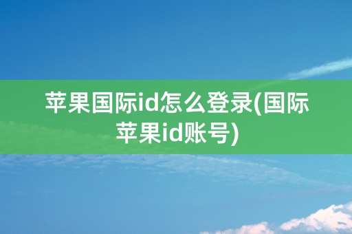 苹果国际id怎么登录(国际苹果id账号)