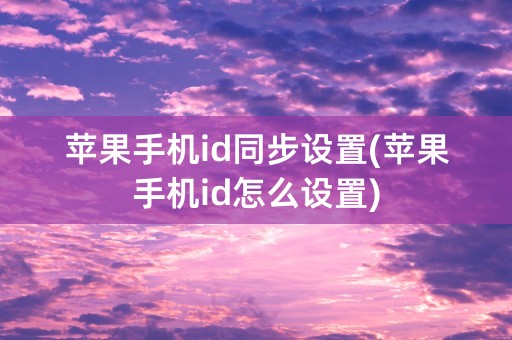 苹果手机id同步设置(苹果手机id怎么设置)