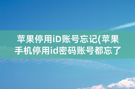 苹果停用iD账号忘记(苹果手机停用id密码账号都忘了怎么办)