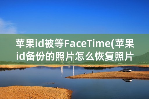 苹果id被等FaceTime(苹果id备份的照片怎么恢复照片)