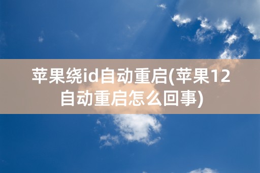 苹果绕id自动重启(苹果12自动重启怎么回事)