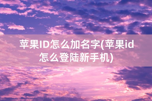 苹果ID怎么加名字(苹果id怎么登陆新手机)