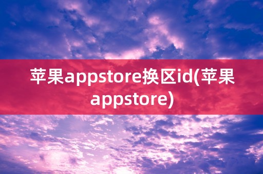 苹果appstore换区id(苹果appstore)