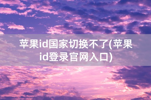 苹果id国家切换不了(苹果id登录官网入口)