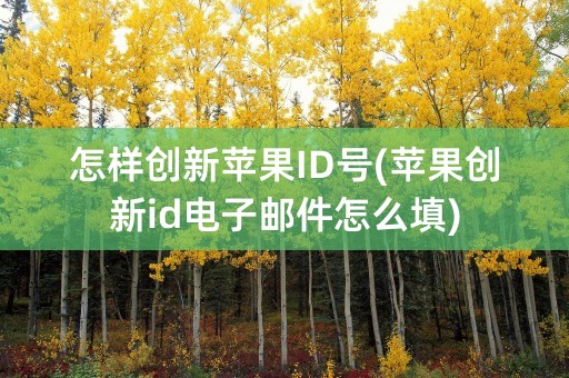 怎样创新苹果ID号(苹果创新id电子邮件怎么填)