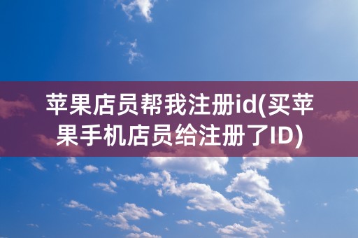 苹果店员帮我注册id(买苹果手机店员给注册了ID)