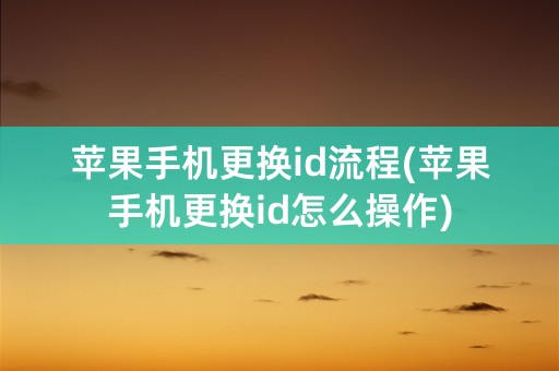 苹果手机更换id流程(苹果手机更换id怎么操作)