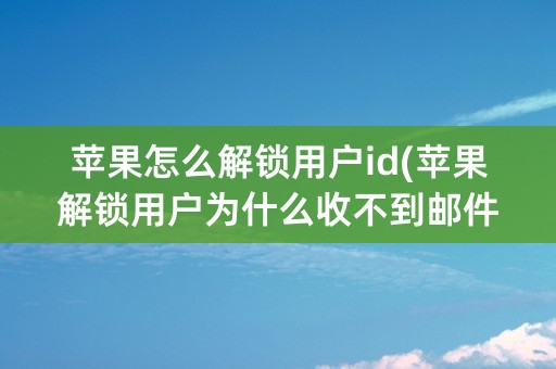 苹果怎么解锁用户id(苹果解锁用户为什么收不到邮件)