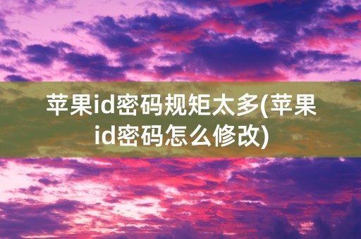 苹果id密码规矩太多(苹果id密码怎么修改)