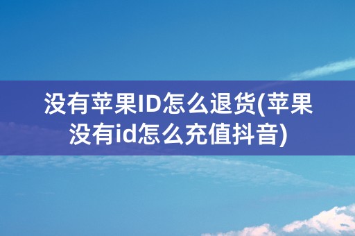 没有苹果ID怎么退货(苹果没有id怎么充值抖音)