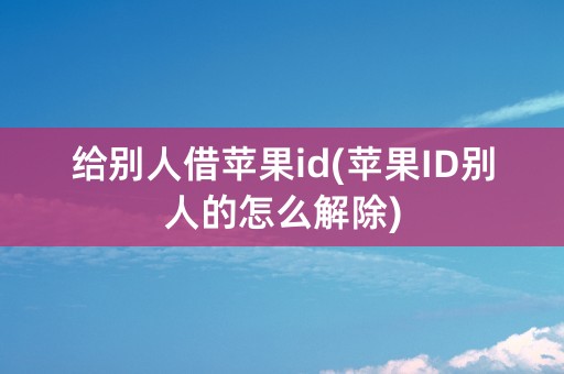 给别人借苹果id(苹果ID别人的怎么解除)