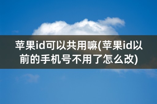 苹果id可以共用嘛(苹果id以前的手机号不用了怎么改)