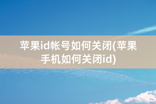 苹果id帐号如何关闭(苹果手机如何关闭id)