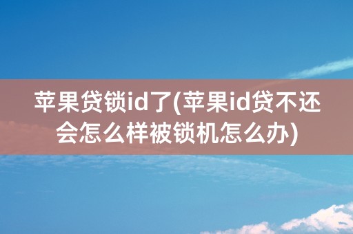 苹果贷锁id了(苹果id贷不还会怎么样被锁机怎么办)