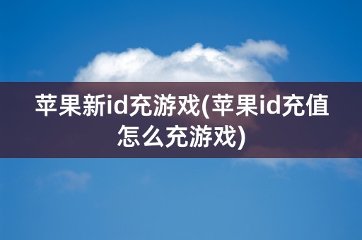 苹果新id充游戏(苹果id充值怎么充游戏)