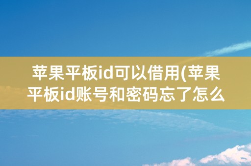 苹果平板id可以借用(苹果平板id账号和密码忘了怎么办)