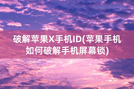 破解苹果X手机ID(苹果手机如何破解手机屏幕锁)