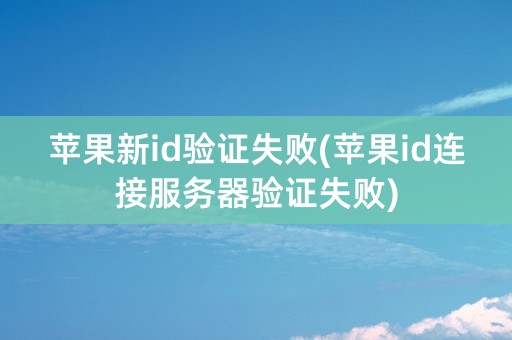 苹果新id验证失败(苹果id连接服务器验证失败)