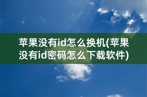 苹果没有id怎么换机(苹果没有id密码怎么下载软件)