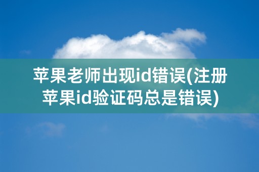 苹果老师出现id错误(注册苹果id验证码总是错误)