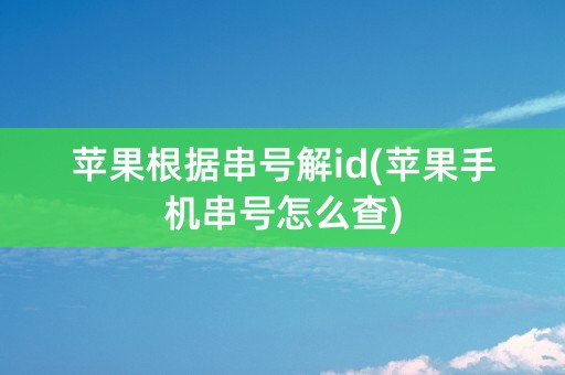 苹果根据串号解id(苹果手机串号怎么查)