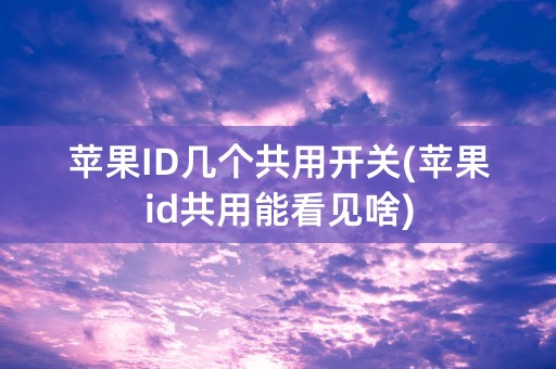 苹果ID几个共用开关(苹果id共用能看见啥)