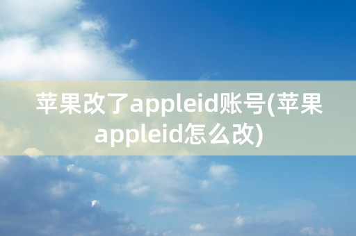 苹果改了appleid账号(苹果appleid怎么改)