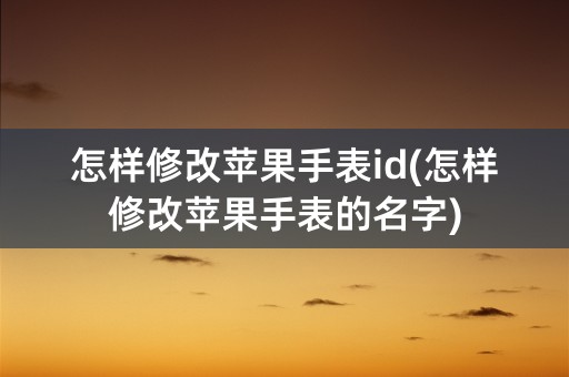 怎样修改苹果手表id(怎样修改苹果手表的名字)