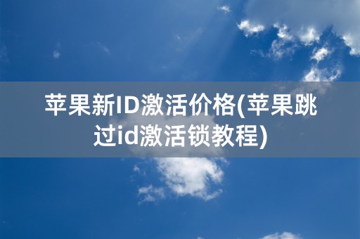 苹果新ID激活价格(苹果跳过id激活锁教程)