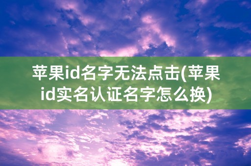 苹果id名字无法点击(苹果id实名认证名字怎么换)