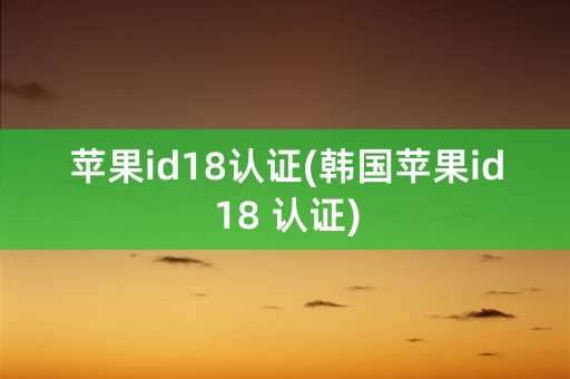 苹果id18认证(韩国苹果id18 认证)