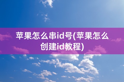 苹果怎么串id号(苹果怎么创建id教程)