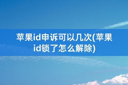 苹果id申诉可以几次(苹果id锁了怎么解除)