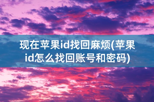 现在苹果id找回麻烦(苹果id怎么找回账号和密码)