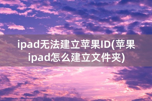 ipad无法建立苹果ID(苹果ipad怎么建立文件夹)