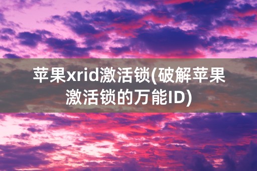 苹果xrid激活锁(破解苹果激活锁的万能ID)