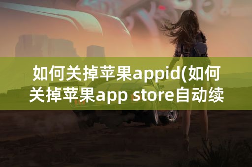 如何关掉苹果appid(如何关掉苹果app store自动续费)