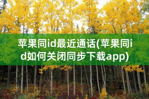 苹果同id最近通话(苹果同id如何关闭同步下载app)