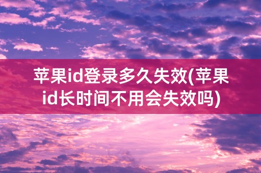 苹果id登录多久失效(苹果id长时间不用会失效吗)