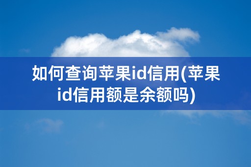 如何查询苹果id信用(苹果id信用额是余额吗)