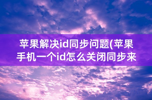 苹果解决id同步问题(苹果手机一个id怎么关闭同步来电)