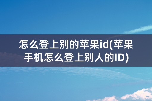 怎么登上别的苹果id(苹果手机怎么登上别人的ID)