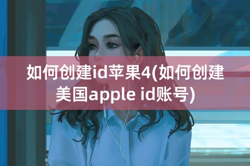 如何创建id苹果4(如何创建美国apple id账号)