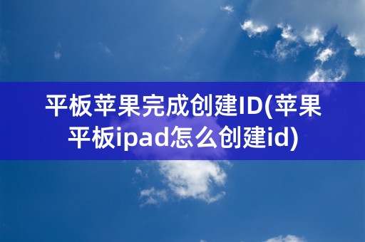 平板苹果完成创建ID(苹果平板ipad怎么创建id)