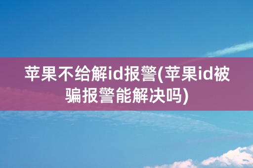 苹果不给解id报警(苹果id被骗报警能解决吗)