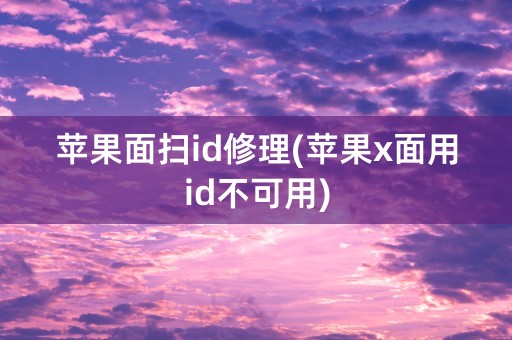 苹果面扫id修理(苹果x面用id不可用)