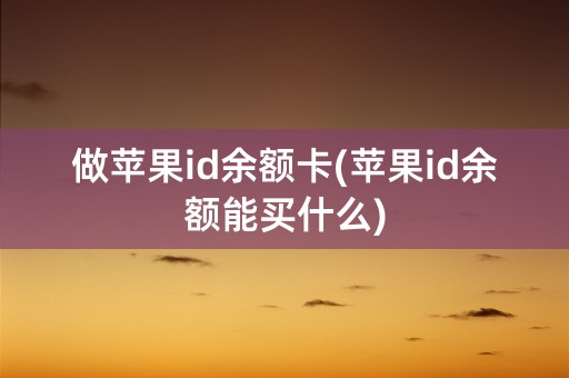 做苹果id余额卡(苹果id余额能买什么)