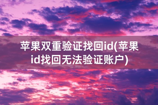 苹果双重验证找回id(苹果id找回无法验证账户)