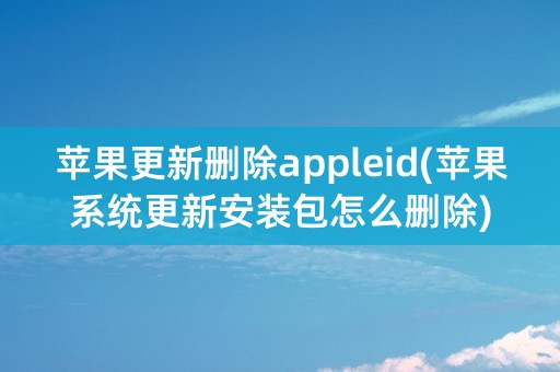 苹果更新删除appleid(苹果系统更新安装包怎么删除)